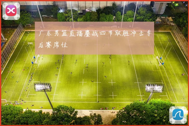 广东男篮直播鏖战四节取胜冲击季后赛席位