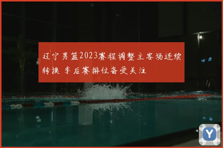 辽宁男篮2023赛程调整主客场连续转换 季后赛排位备受关注