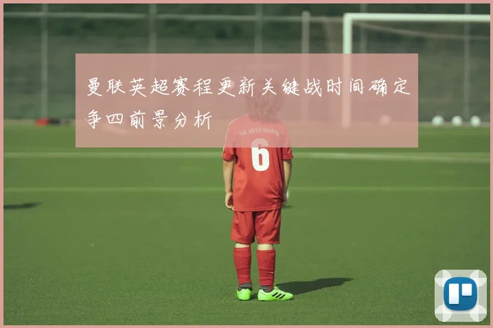 曼联英超赛程更新关键战时间确定争四前景分析