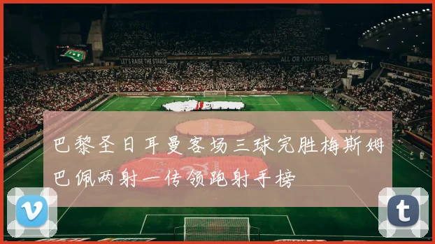 巴黎圣日耳曼客场三球完胜梅斯姆巴佩两射一传领跑射手榜