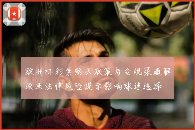欧洲杯彩票购买政策与合规渠道解读及法律风险提示影响球迷选择