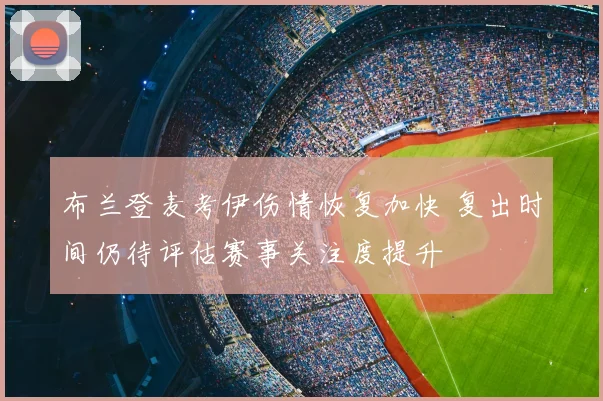 布兰登麦考伊伤情恢复加快 复出时间仍待评估赛事关注度提升