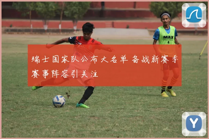 瑞士国家队公布大名单 备战新赛季赛事阵容引关注