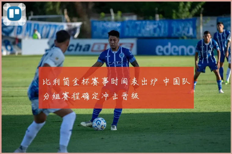 比利简金杯赛事时间表出炉 中国队分组赛程确定冲击晋级