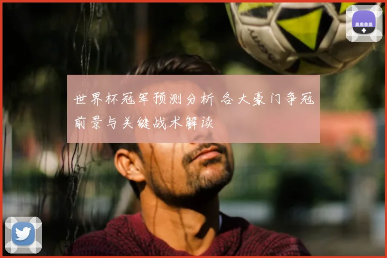 世界杯冠军预测分析 各大豪门争冠前景与关键战术解读