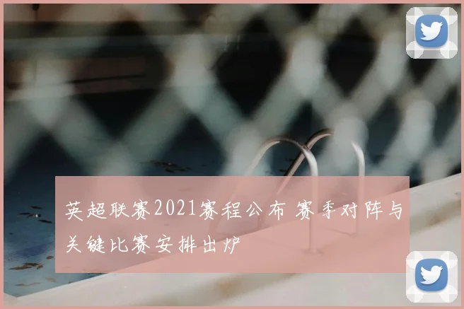 英超联赛2021赛程公布 赛季对阵与关键比赛安排出炉