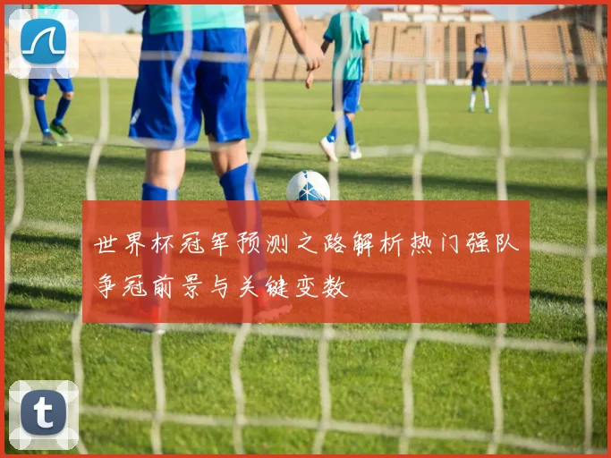 世界杯冠军预测之路解析热门强队争冠前景与关键变数