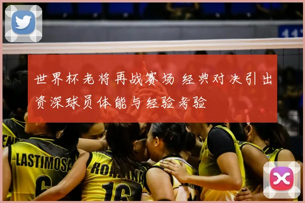 世界杯老将再战赛场 经典对决引出资深球员体能与经验考验