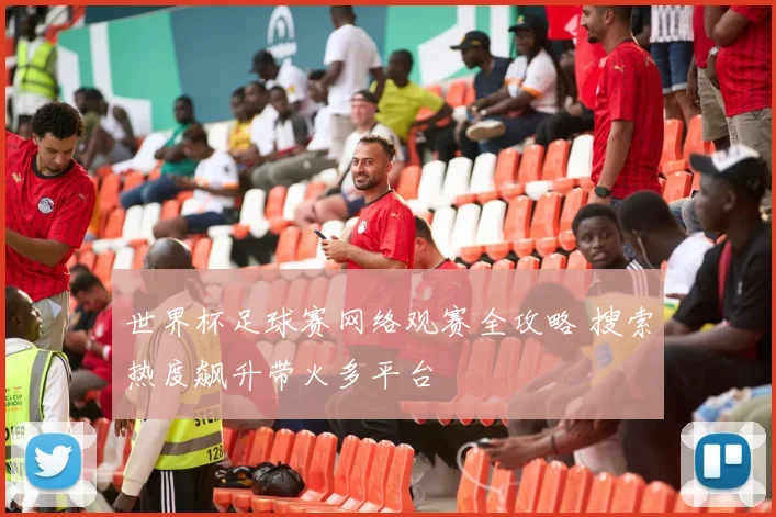 世界杯足球赛网络观赛全攻略 搜索热度飙升带火多平台